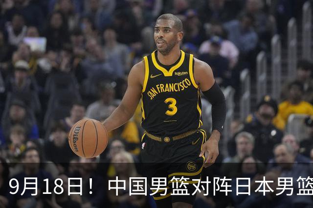 9月18日！中国男篮对阵日本男篮时间敲定，输不起？郭士强压力很大，锋线伤缺能抗得住吗